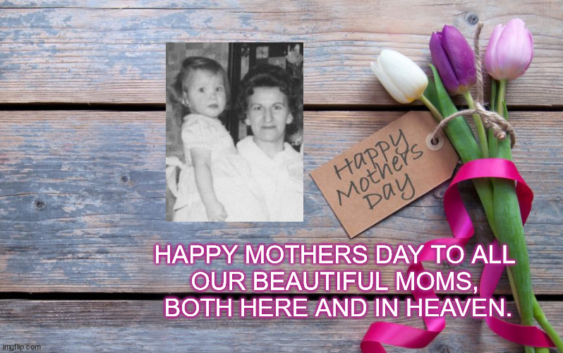 mothers day | HAPPY MOTHERS DAY TO ALL 
OUR BEAUTIFUL MOMS, 
BOTH HERE AND IN HEAVEN. | image tagged in mothers day | made w/ Imgflip meme maker