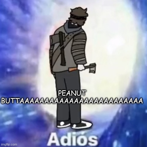 Toby Adios | PEANUT BUTTAAAAAAAAAAAAAAAAAAAAAAAAA | image tagged in toby adios | made w/ Imgflip meme maker