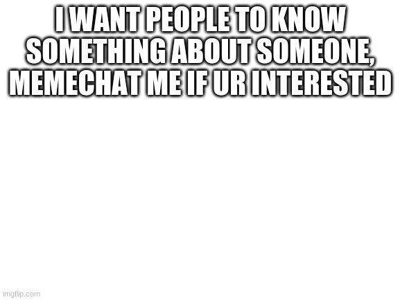 Blank White Template | I WANT PEOPLE TO KNOW SOMETHING ABOUT SOMEONE, MEMECHAT ME IF UR INTERESTED | image tagged in blank white template | made w/ Imgflip meme maker