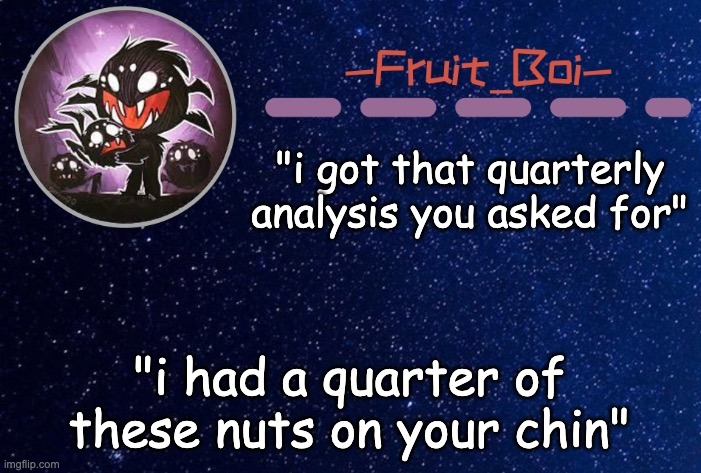 "i got that quarterly analysis you asked for"; "i had a quarter of these nuts on your chin" | image tagged in webber announcement 5 made by -suga- the_school-nurse | made w/ Imgflip meme maker