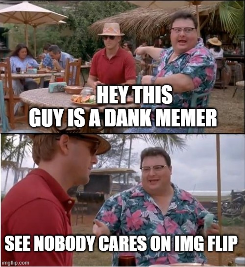 be dank | HEY THIS  GUY IS A DANK MEMER; SEE NOBODY CARES ON IMG FLIP | image tagged in memes,see nobody cares | made w/ Imgflip meme maker