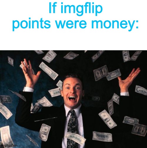 We'd be loaded xd | If imgflip points were money: | image tagged in memes,blank transparent square,money man,imgflip points | made w/ Imgflip meme maker