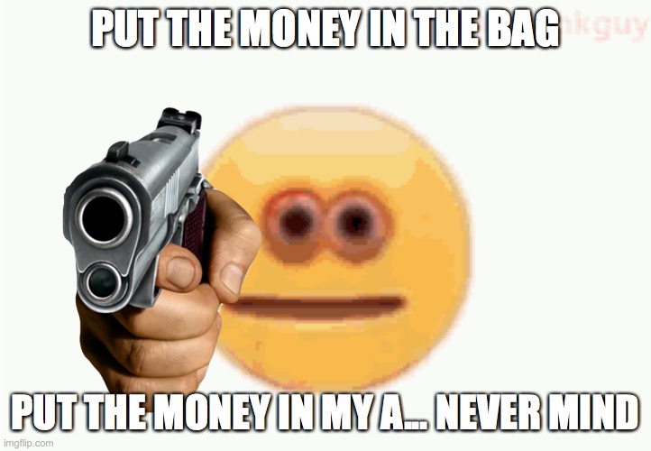 Cursed Emoji pointing gun | PUT THE MONEY IN THE BAG; PUT THE MONEY IN MY A... NEVER MIND | image tagged in cursed emoji pointing gun | made w/ Imgflip meme maker