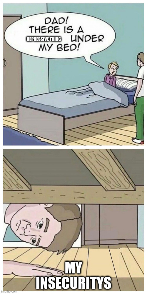 Dad! There is a monster under my bed |  DEPRESSIVE THING; MY INSECURITYS | image tagged in dad there is a monster under my bed | made w/ Imgflip meme maker