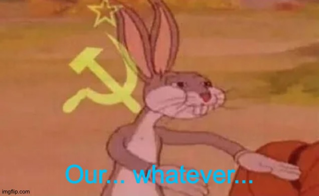 Bugs bunny communist | Our... whatever... | image tagged in bugs bunny communist | made w/ Imgflip meme maker
