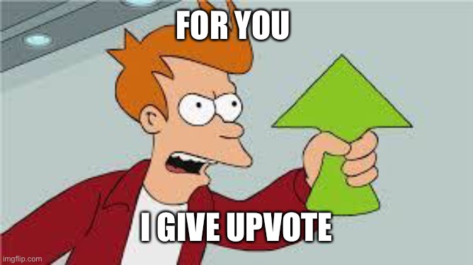 shut up and take my upvote | FOR YOU I GIVE UPVOTE | image tagged in shut up and take my upvote | made w/ Imgflip meme maker