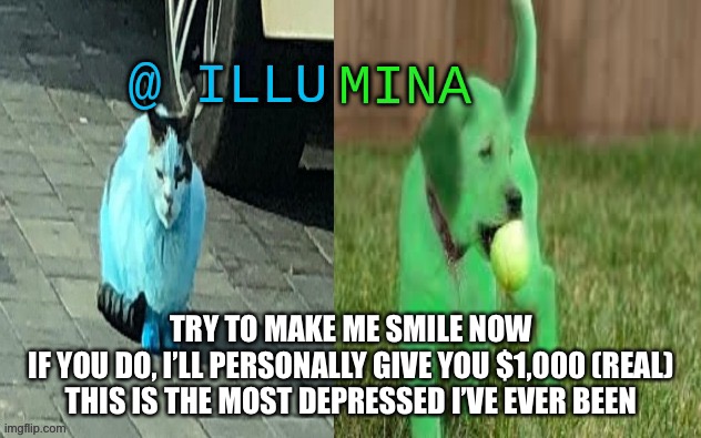 illumina new temp | TRY TO MAKE ME SMILE NOW
IF YOU DO, I’LL PERSONALLY GIVE YOU $1,000 (REAL)
THIS IS THE MOST DEPRESSED I’VE EVER BEEN | image tagged in illumina new temp | made w/ Imgflip meme maker