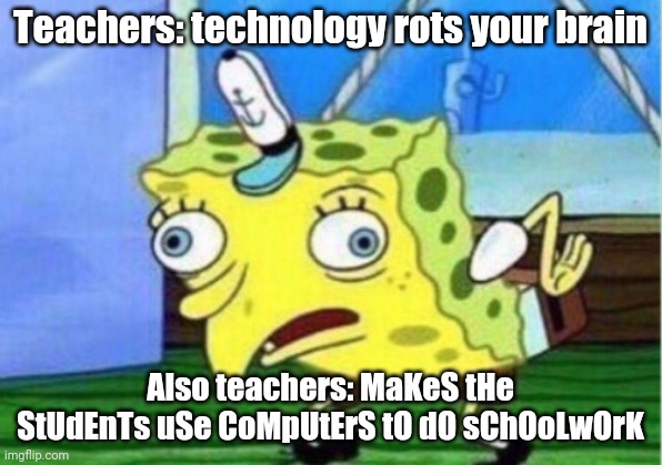 Mocking Spongebob | Teachers: technology rots your brain; Also teachers: MaKeS tHe StUdEnTs uSe CoMpUtErS tO dO sChOoLwOrK | image tagged in memes,mocking spongebob | made w/ Imgflip meme maker