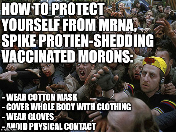 How To Avoid Getting Infected By The Vaccinated Zombies | HOW TO PROTECT YOURSELF FROM MRNA, SPIKE PROTIEN-SHEDDING VACCINATED MORONS:; - WEAR COTTON MASK
- COVER WHOLE BODY WITH CLOTHING
- WEAR GLOVES
- AVOID PHYSICAL CONTACT | image tagged in zombies approaching,vaccines | made w/ Imgflip meme maker