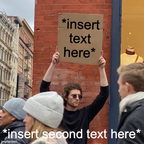 *insert text here* | *insert text here*; *insert second text here* | image tagged in memes,guy holding cardboard sign,guy goes to insert text here | made w/ Imgflip meme maker
