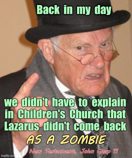 "Okay, Just So We're Clear ..." | Back  in  my  day; we  didn't  have  to  explain
in  Children's  Church  that
Lazarus  didn't  come  back; AS A ZOMBIE; New Testament, John Chap 11 | image tagged in back in my day,new testament,zombies,dark humor,rick75230 | made w/ Imgflip meme maker