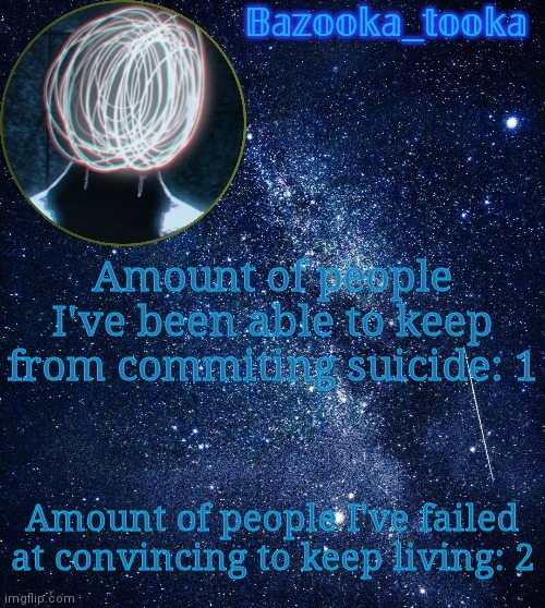 I'm an awful therapist | Amount of people I've been able to keep from commiting suicide: 1; Amount of people I've failed at convincing to keep living: 2 | image tagged in bazooka's unknown temp | made w/ Imgflip meme maker