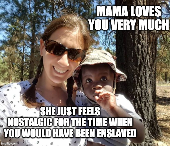 MAMA LOVES YOU VERY MUCH SHE JUST FEELS NOSTALGIC FOR THE TIME WHEN YOU WOULD HAVE BEEN ENSLAVED | made w/ Imgflip meme maker