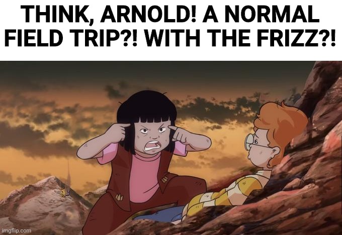 Think Arnold, think | THINK, ARNOLD! A NORMAL FIELD TRIP?! WITH THE FRIZZ?! | image tagged in funny,memes,funny memes,oh wow are you actually reading these tags,never gonna give you up | made w/ Imgflip meme maker