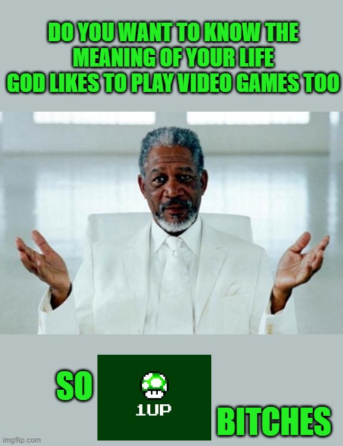 1UP PLAYERS | DO YOU WANT TO KNOW THE MEANING OF YOUR LIFE
GOD LIKES TO PLAY VIDEO GAMES TOO; SO                                                                   BITCHES | image tagged in god morgan freeman,memes,funny,god,video games,funny memes | made w/ Imgflip meme maker