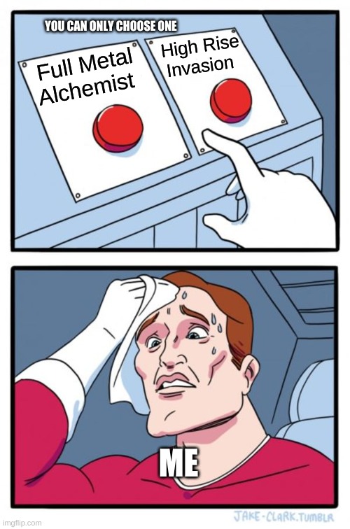 Two Buttons | YOU CAN ONLY CHOOSE ONE; High Rise Invasion; Full Metal Alchemist; ME | image tagged in so i got that going for me which is nice | made w/ Imgflip meme maker