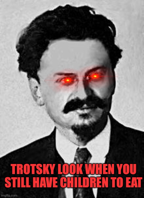 Trotsky  | TROTSKY LOOK WHEN YOU STILL HAVE CHILDREN TO EAT | image tagged in trotsky | made w/ Imgflip meme maker
