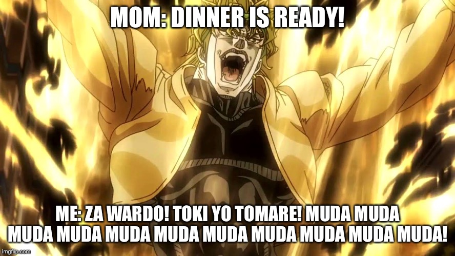 Die, Time! | MOM: DINNER IS READY! ME: ZA WARDO! TOKI YO TOMARE! MUDA MUDA MUDA MUDA MUDA MUDA MUDA MUDA MUDA MUDA MUDA! | image tagged in za warudo | made w/ Imgflip meme maker