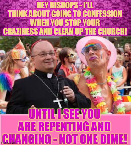 HEY BISHOPS - I'LL THINK ABOUT GOING TO CONFESSION WHEN YOU STOP YOUR CRAZINESS AND CLEAN UP THE CHURCH! UNTIL I SEE YOU ARE REPENTING AND CHANGING - NOT ONE DIME! | made w/ Imgflip meme maker