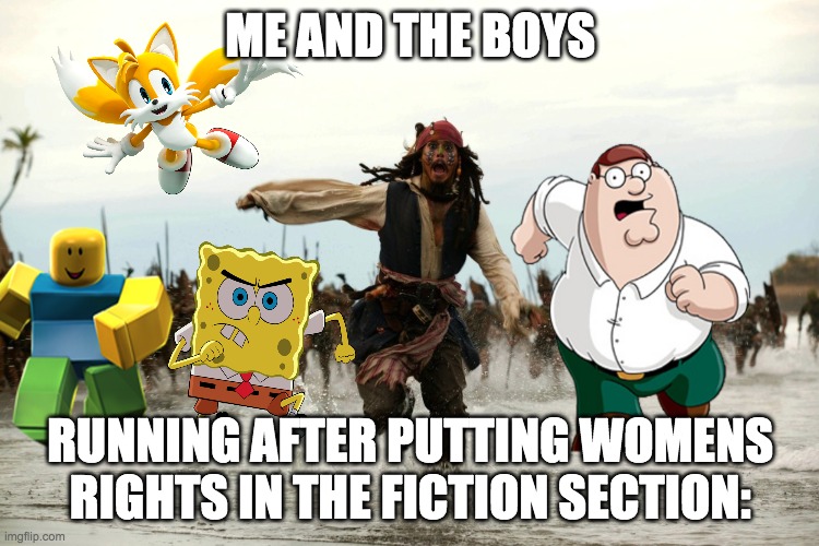 gotta go fast | ME AND THE BOYS; RUNNING AFTER PUTTING WOMENS RIGHTS IN THE FICTION SECTION: | image tagged in captain jack sparrow running | made w/ Imgflip meme maker