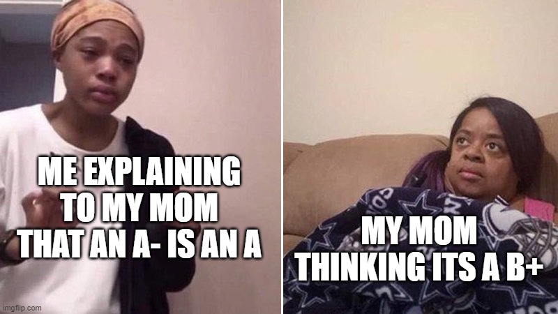 A- Is still an A | ME EXPLAINING TO MY MOM THAT AN A- IS AN A; MY MOM THINKING ITS A B+ | image tagged in imagine reading these,who cares | made w/ Imgflip meme maker