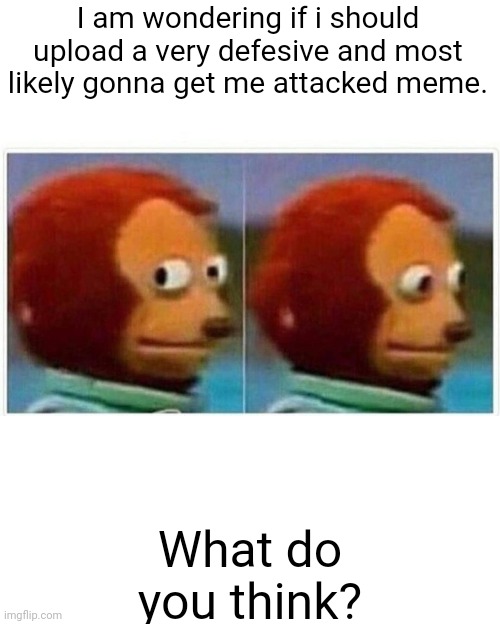 Monkey Puppet Meme | I am wondering if i should upload a very defesive and most likely gonna get me attacked meme. What do you think? | image tagged in memes,monkey puppet | made w/ Imgflip meme maker