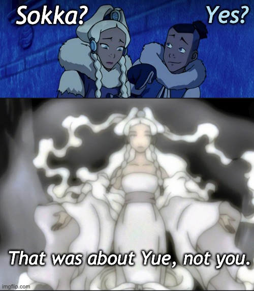 Sokka? That was about Yue, not you. Yes? | made w/ Imgflip meme maker