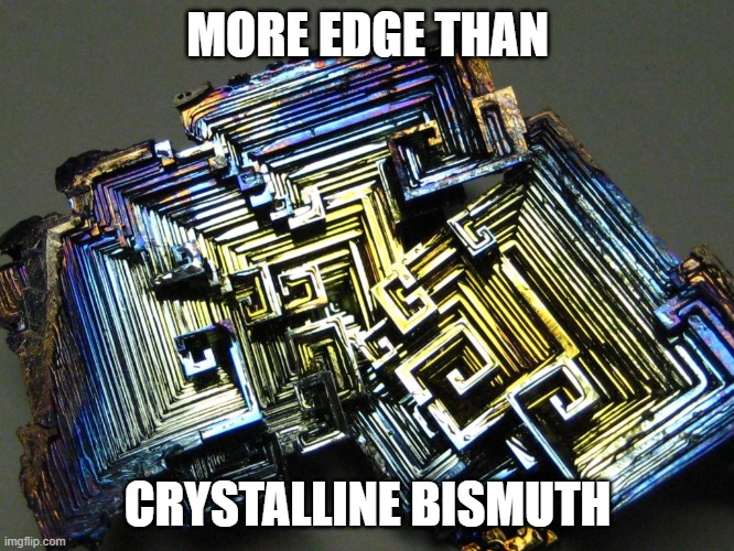 More edge than crystalline bismuth | MORE EDGE THAN; CRYSTALLINE BISMUTH | image tagged in edge,edgy | made w/ Imgflip meme maker