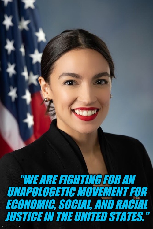 “WE ARE FIGHTING FOR AN UNAPOLOGETIC MOVEMENT FOR ECONOMIC, SOCIAL, AND RACIAL JUSTICE IN THE UNITED STATES.” | image tagged in alexandria ocasio-cortez | made w/ Imgflip meme maker
