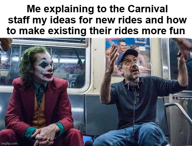and this part of the roller coaster would be the perfect spot for a jump-- | Me explaining to the Carnival staff my ideas for new rides and how to make existing their rides more fun | image tagged in joker listening to todd phillips on a subway | made w/ Imgflip meme maker