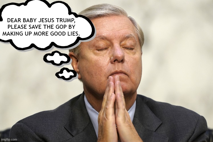 Lindsey Graham praying to his false god trump | DEAR BABY JESUS TRUMP,
PLEASE SAVE THE GOP BY
MAKING UP MORE GOOD LIES. | image tagged in lindsey graham,idiot,praying,trump,sucker,gop | made w/ Imgflip meme maker
