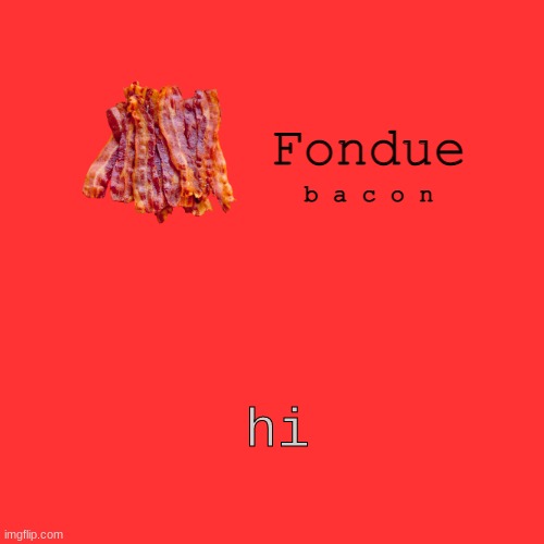 hi | hi | image tagged in fondue bacon temp xd-uno | made w/ Imgflip meme maker