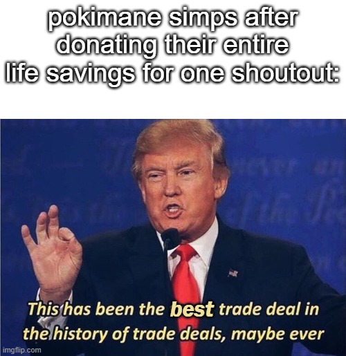 pokimane simps be like | pokimane simps after donating their entire life savings for one shoutout:; best | image tagged in donald trump worst trade deal,but with a twist lmao | made w/ Imgflip meme maker