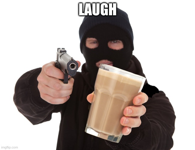 laugh (pt 20) | LAUGH | image tagged in robber holds u on gunpoint offers choccy milk | made w/ Imgflip meme maker