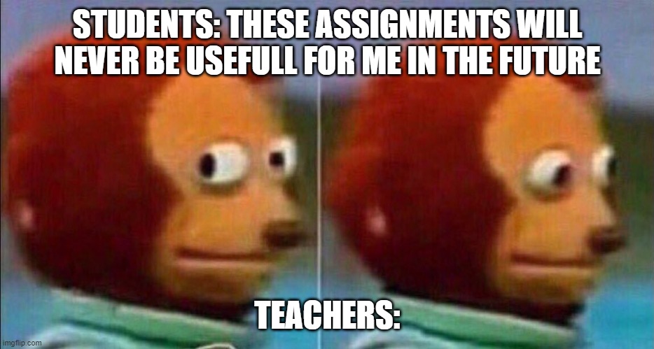 Monkey looking away | STUDENTS: THESE ASSIGNMENTS WILL NEVER BE USEFULL FOR ME IN THE FUTURE; TEACHERS: | image tagged in monkey looking away | made w/ Imgflip meme maker