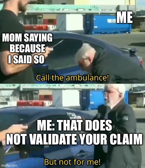 Call an ambulance but not for me | ME; MOM SAYING BECAUSE I SAID SO; ME: THAT DOES NOT VALIDATE YOUR CLAIM | image tagged in call an ambulance but not for me | made w/ Imgflip meme maker