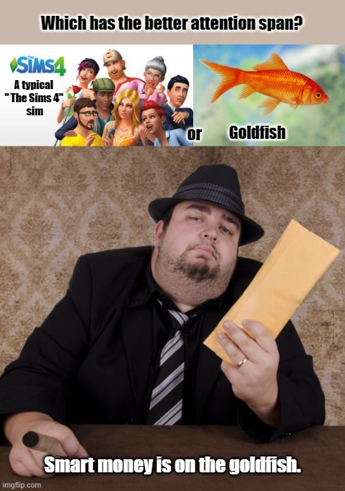 Attention Span of Sims | Which has the better attention span? A typical
" The Sims 4"
 sim; Goldfish; or; Smart money is on the goldfish. | image tagged in sims 4,goldfish of purity,bookie,funny,memes | made w/ Imgflip meme maker