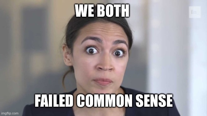 Crazy Alexandria Ocasio-Cortez | WE BOTH FAILED COMMON SENSE | image tagged in crazy alexandria ocasio-cortez | made w/ Imgflip meme maker