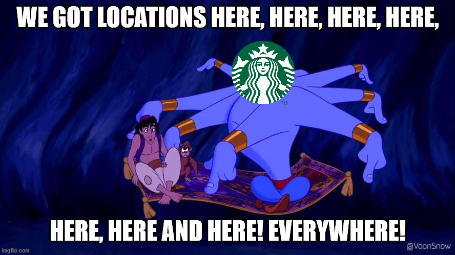 Starbucks in a nutshell | WE GOT LOCATIONS HERE, HERE, HERE, HERE, HERE, HERE AND HERE! EVERYWHERE! | image tagged in aladdin exits | made w/ Imgflip meme maker