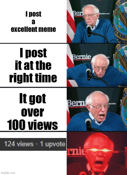 Please don't do this to me | I post a excellent meme; I post it at the right time; It got over 100 views | image tagged in bernie sanders reaction nuked,memes,upvotes | made w/ Imgflip meme maker