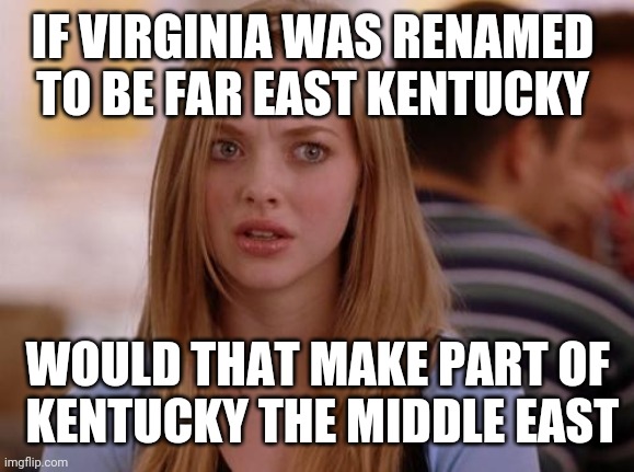 OMG Karen Meme | IF VIRGINIA WAS RENAMED 
TO BE FAR EAST KENTUCKY WOULD THAT MAKE PART OF
 KENTUCKY THE MIDDLE EAST | image tagged in memes,omg karen | made w/ Imgflip meme maker