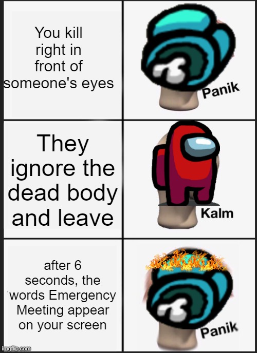 among us kills be like | You kill right in front of someone's eyes; They ignore the dead body and leave; after 6 seconds, the words Emergency Meeting appear on your screen | image tagged in memes,panik kalm panik,amogus,emergency meeting | made w/ Imgflip meme maker