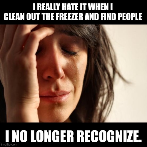 Freezer | I REALLY HATE IT WHEN I CLEAN OUT THE FREEZER AND FIND PEOPLE; I NO LONGER RECOGNIZE. | image tagged in memes,first world problems | made w/ Imgflip meme maker