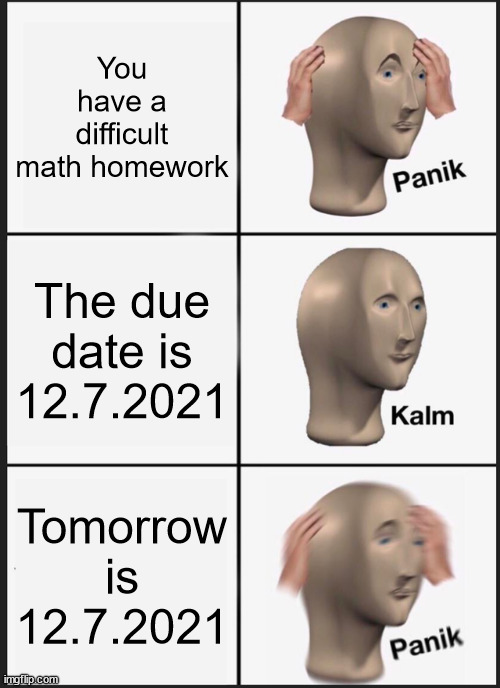 Panik Kalm Panik | You have a difficult math homework; The due date is 12.7.2021; Tomorrow is 12.7.2021 | image tagged in memes,panik kalm panik | made w/ Imgflip meme maker