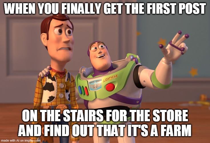 ?? | WHEN YOU FINALLY GET THE FIRST POST; ON THE STAIRS FOR THE STORE AND FIND OUT THAT IT'S A FARM | image tagged in memes,x x everywhere | made w/ Imgflip meme maker