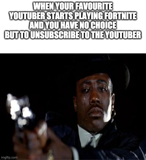 Crying Wesley Snipes | WHEN YOUR FAVOURITE YOUTUBER STARTS PLAYING FORTNITE AND YOU HAVE NO CHOICE BUT TO UNSUBSCRIBE TO THE YOUTUBER | image tagged in crying wesley snipes | made w/ Imgflip meme maker
