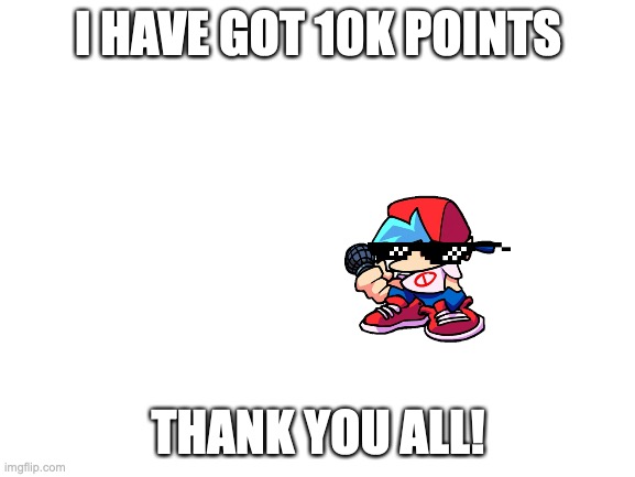 I had achieved 10k points on Friday | I HAVE GOT 10K POINTS; THANK YOU ALL! | image tagged in blank white template | made w/ Imgflip meme maker