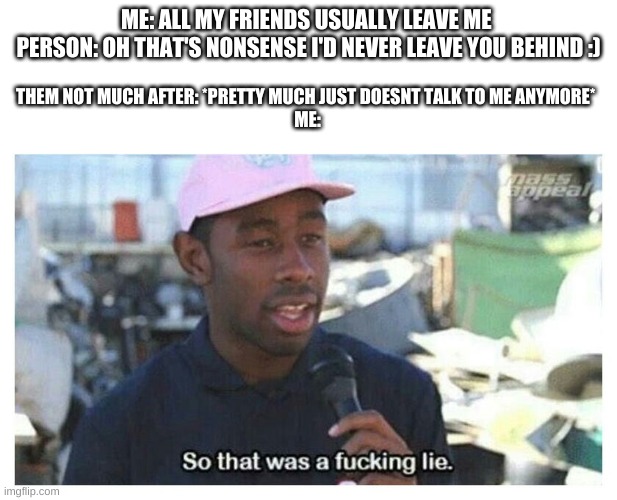 She used to be my bestie too- Everyone manages to prove my point tho | ME: ALL MY FRIENDS USUALLY LEAVE ME 
PERSON: OH THAT'S NONSENSE I'D NEVER LEAVE YOU BEHIND :); THEM NOT MUCH AFTER: *PRETTY MUCH JUST DOESNT TALK TO ME ANYMORE* 
ME: | image tagged in so that was a f---ing lie | made w/ Imgflip meme maker