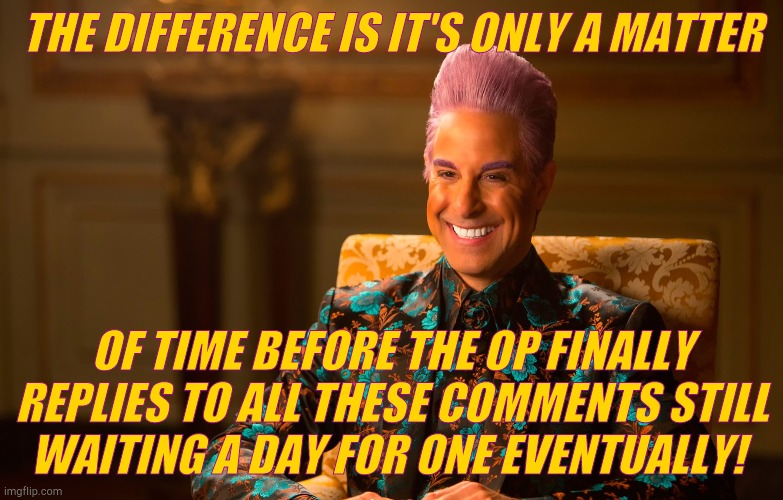 Caesar Fl | THE DIFFERENCE IS IT'S ONLY A MATTER OF TIME BEFORE THE OP FINALLY REPLIES TO ALL THESE COMMENTS STILL   WAITING A DAY FOR ONE EVENTUALLY! | image tagged in caesar fl | made w/ Imgflip meme maker