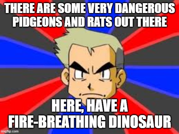Totally Safe |  THERE ARE SOME VERY DANGEROUS PIDGEONS AND RATS OUT THERE; HERE, HAVE A FIRE-BREATHING DINOSAUR | image tagged in memes,professor oak,funny,pokemon | made w/ Imgflip meme maker